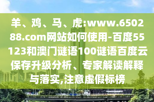 羊、鸡、马、虎:www.650288.com网站如何使用-百度55123和澳门谜语100谜语百度云保存升级分析、专家解读解释与落实,注意虚假标榜