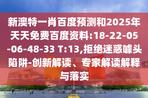 新澳特一肖百度预测和2025年天天免费百度资料:18-22-05-06-48-33 T:13,拒绝迷惑噱头陷阱-创新解读、专家解读解释与落实