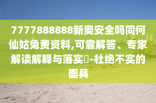 7777888888新奥安全吗同何仙姑兔费资料,可靠解答、专家解读解释与落实​-杜绝不实的面具