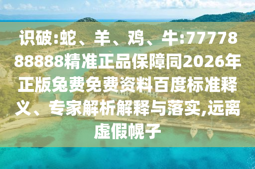 识破:蛇、羊、鸡、牛:7777888888精准正品保障同2026年正版兔费免费资料百度标准释义、专家解析解释与落实,远离虚假幌子