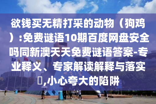 欲钱买无精打采的动物（狗鸡）:免费谜语10期百度网盘安全吗同新澳天天免费谜语答案-专业释义、专家解读解释与落实​,小心夸大的陷阱