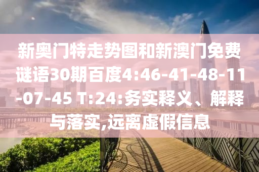 新奥门特走势图和新澳门免费谜语30期百度4:46-41-48-11-07-45 T:24:务实释义、解释与落实,远离虚假信息