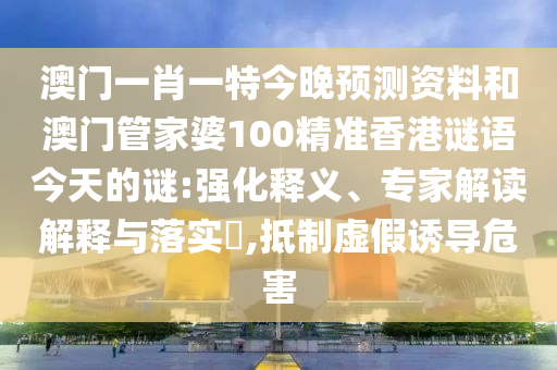 澳门一肖一特今晚预测资料和澳门管家婆100精准香港谜语今天的谜:强化释义、专家解读解释与落实​,抵制虚假诱导危害