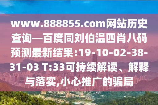 www.888855.com网站历史查询—百度同刘伯温四肖八码预测最新结果:19-10-02-38-31-03 T:33可持续解读、解释与落实,小心推广的骗局