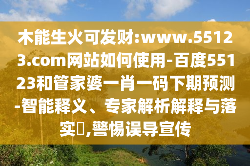 木能生火可发财:www.55123.com网站如何使用-百度55123和管家婆一肖一码下期预测-智能释义、专家解析解释与落实​,警惕误导宣传