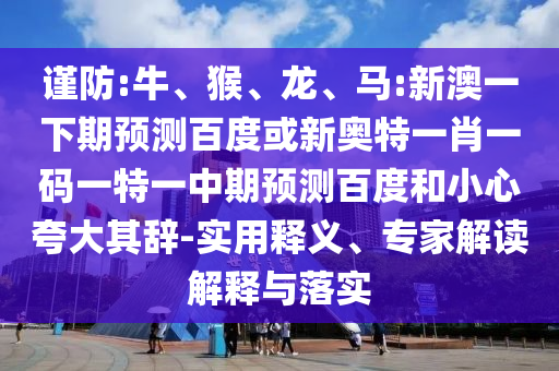 谨防:牛、猴、龙、马:新澳一下期预测百度或新奥特一肖一码一特一中期预测百度和小心夸大其辞-实用释义、专家解读解释与落实