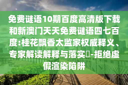 免费谜语10期百度高清版下载和新澳门天天免费谜语四七百度:桂花飘香太监家权威释义、专家解读解释与落实​-拒绝虚假渲染陷阱