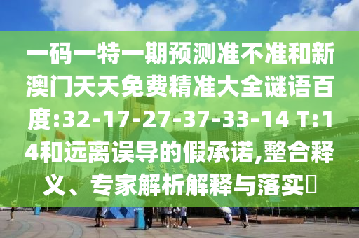 一码一特一期预测准不准和新澳门天天免费精准大全谜语百度:32-17-27-37-33-14 T:14和远离误导的假承诺,整合释义、专家解析解释与落实