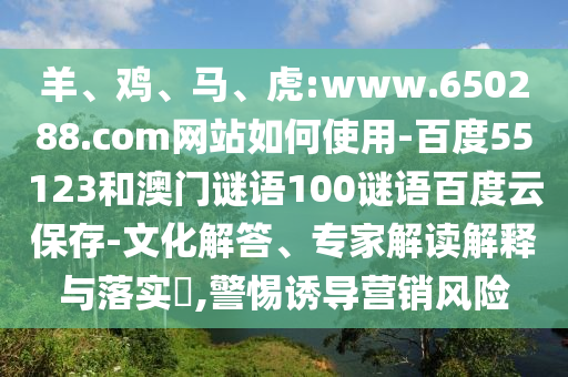 羊、鸡、马、虎:www.650288.com网站如何使用-百度55123和澳门谜语100谜语百度云保存-文化解答、专家解读解释与落实​,警惕诱导营销风险