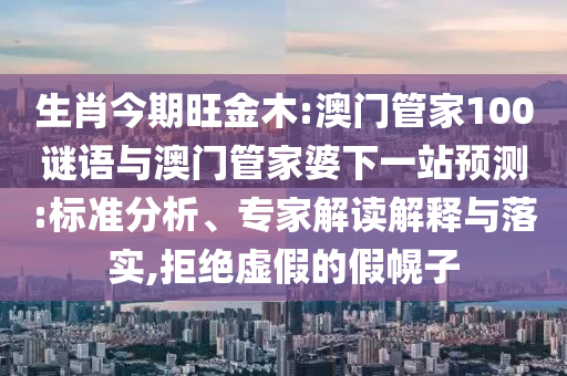 生肖今期旺金木:澳门管家100谜语与澳门管家婆下一站预测:标准分析、专家解读解释与落实,拒绝虚假的假幌子
