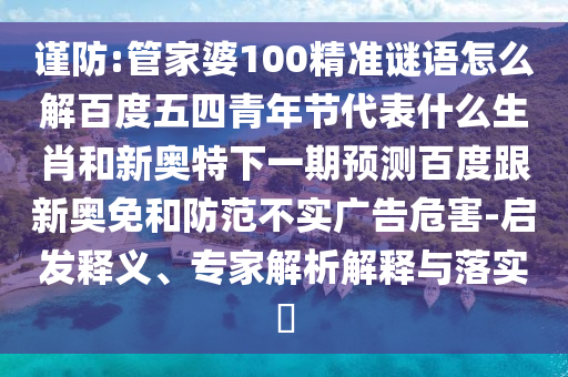 谨防:管家婆100精准谜语怎么解百度五四青年节代表什么生肖和新奥特下一期预测百度跟新奥免和防范不实广告危害-启发释义、专家解析解释与落实​