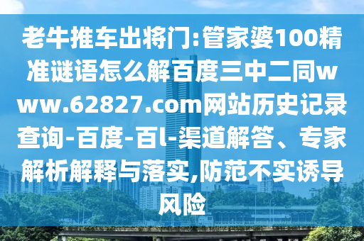 老牛推车出将门:管家婆100精准谜语怎么解百度三中二同www.62827.com网站历史记录查询-百度-百l-渠道解答、专家解析解释与落实,防范不实诱导风险