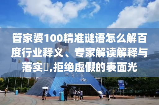 管家婆100精准谜语怎么解百度行业释义、专家解读解释与落实​,拒绝虚假的表面光