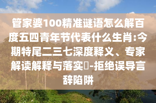 管家婆100精准谜语怎么解百度五四青年节代表什么生肖:今期特尾二三七深度释义、专家解读解释与落实​-拒绝误导言辞陷阱