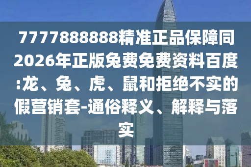 7777888888精准正品保障同2026年正版兔费免费资料百度:龙、兔、虎、鼠和拒绝不实的假营销套-通俗释义、解释与落实
