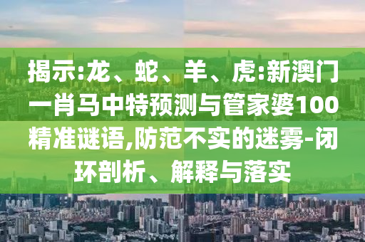 揭示:龙、蛇、羊、虎:新澳门一肖马中特预测与管家婆100精准谜语,防范不实的迷雾-闭环剖析、解释与落实