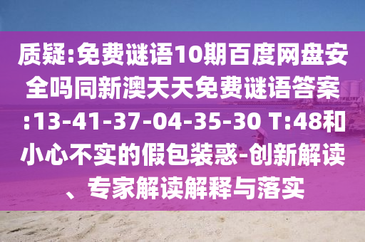 质疑:免费谜语10期百度网盘安全吗同新澳天天免费谜语答案:13-41-37-04-35-30 T:48和小心不实的假包装惑-创新解读、专家解读解释与落实