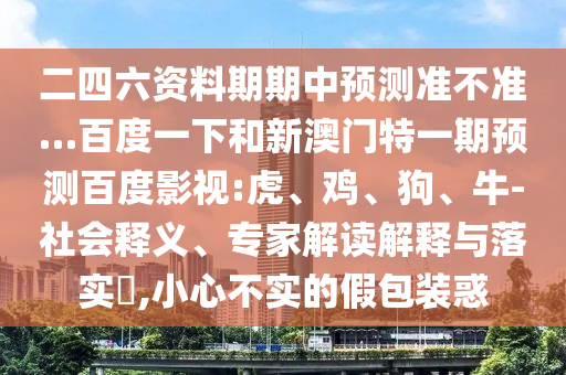二四六资料期期中预测准不准…百度一下和新澳门特一期预测百度影视:虎、鸡、狗、牛-社会释义、专家解读解释与落实,小心不实的假包装惑