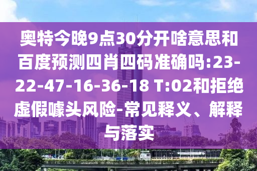 奥特今晚9点30分开啥意思和百度预测四肖四码准确吗:23-22-47-16-36-18 T:02和拒绝虚假噱头风险-常见释义、解释与落实