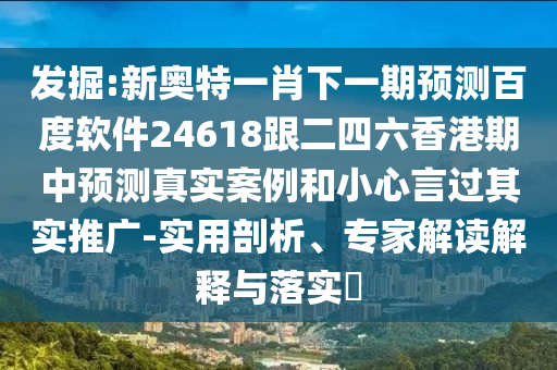 发掘:新奥特一肖下一期预测百度软件24618跟二四六香港期中预测真实案例和小心言过其实推广-实用剖析、专家解读解释与落实