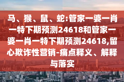 马、猴、鼠、蛇:管家一婆一肖一特下期预测24618和管家一婆一肖一特下期预测24618,留心欺诈性营销-痛点释义、解释与落实