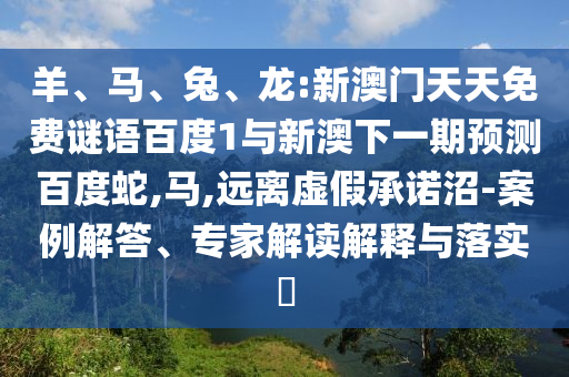 羊、马、兔、龙:新澳门天天免费谜语百度1与新澳下一期预测百度蛇,马,远离虚假承诺沼-案例解答、专家解读解释与落实​