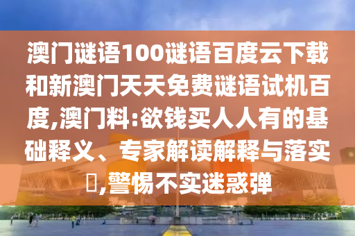 澳门谜语100谜语百度云下载和新澳门天天免费谜语试机百度,澳门料:欲钱买人人有的基础释义、专家解读解释与落实,警惕不实迷惑弹