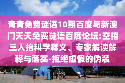 青青免费谜语10期百度与新澳门天天免费谜语百度论坛:空棺三人抬科学释义、专家解读解释与落实-拒绝虚假的伪装