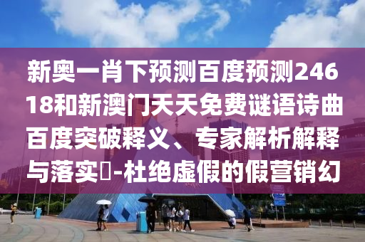新奥一肖下预测百度预测24618和新澳门天天免费谜语诗曲百度突破释义、专家解析解释与落实​-杜绝虚假的假营销幻