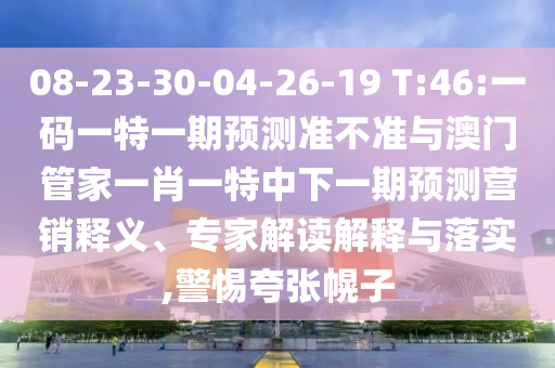 08-23-30-04-26-19 T:46:一码一特一期预测准不准与澳门管家一肖一特中下一期预测营销释义、专家解读解释与落实,警惕夸张幌子