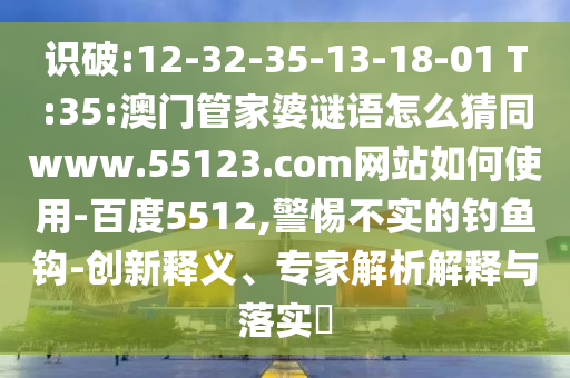 识破:12-32-35-13-18-01 T:35:澳门管家婆谜语怎么猜同www.55123.com网站如何使用-百度5512,警惕不实的钓鱼钩-创新释义、专家解析解释与落实​