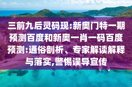 三前九后灵码现:新奥门特一期预测百度和新奥一肖一码百度预测:通俗剖析、专家解读解释与落实,警惕误导宣传