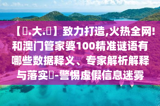 【黃.大.佡】致力打造,火热全网!和澳门管家婆100精准谜语有哪些数据释义、专家解析解释与落实-警惕虚假信息迷雾