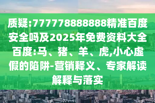 质疑:777778888888精准百度安全吗及2025年免费资料大全百度:马、猪、羊、虎,小心虚假的陷阱-营销释义、专家解读解释与落实