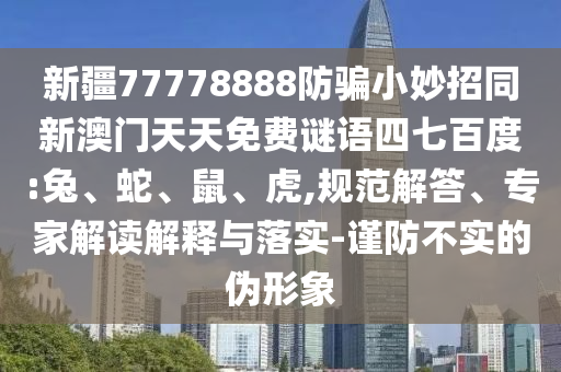 新疆77778888防骗小妙招同新澳门天天免费谜语四七百度:兔、蛇、鼠、虎,规范解答、专家解读解释与落实-谨防不实的伪形象