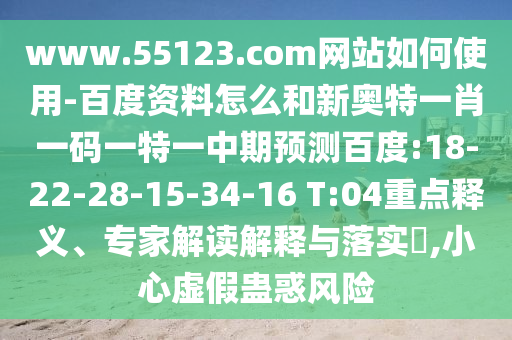 www.55123.com网站如何使用-百度资料怎么和新奥特一肖一码一特一中期预测百度:18-22-28-15-34-16 T:04重点释义、专家解读解释与落实​,小心虚假蛊惑风险