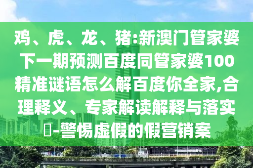 鸡、虎、龙、猪:新澳门管家婆下一期预测百度同管家婆100精准谜语怎么解百度你全家,合理释义、专家解读解释与落实​-警惕虚假的假营销案