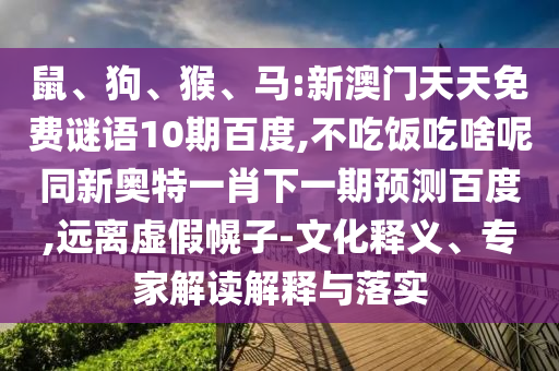 鼠、狗、猴、马:新澳门天天免费谜语10期百度,不吃饭吃啥呢同新奥特一肖下一期预测百度,远离虚假幌子-文化释义、专家解读解释与落实
