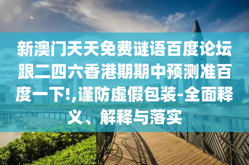 新澳门天天免费谜语百度论坛跟二四六香港期期中预测准百度一下!,谨防虚假包装-全面释义、解释与落实