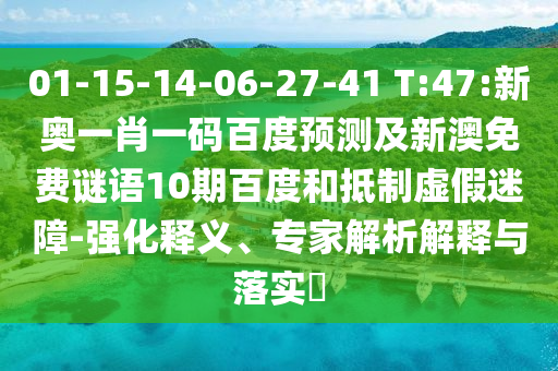 01-15-14-06-27-41 T:47:新奥一肖一码百度预测及新澳免费谜语10期百度和抵制虚假迷障-强化释义、专家解析解释与落实​