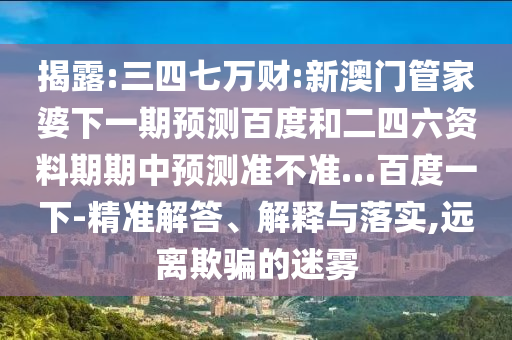 揭露:三四七万财:新澳门管家婆下一期预测百度和二四六资料期期中预测准不准…百度一下-精准解答、解释与落实,远离欺骗的迷雾