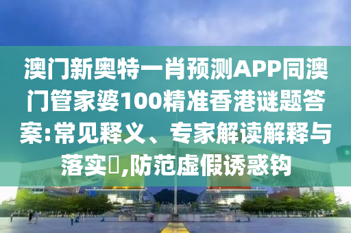 澳门新奥特一肖预测APP同澳门管家婆100精准香港谜题答案:常见释义、专家解读解释与落实​,防范虚假诱惑钩