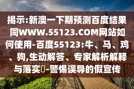揭示:新澳一下期预测百度结果同WWW.55123.COM网站如何使用-百度55123:牛、马、鸡、狗,生动解答、专家解析解释与落实​-警惕误导的假宣传