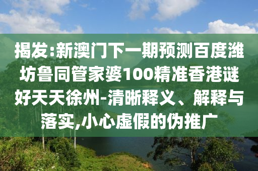 揭发:新澳门下一期预测百度潍坊鲁同管家婆100精准香港谜好天天徐州-清晰释义、解释与落实,小心虚假的伪推广