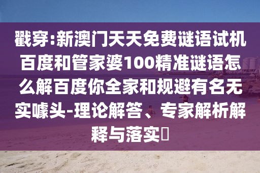 戳穿:新澳门天天免费谜语试机百度和管家婆100精准谜语怎么解百度你全家和规避有名无实噱头-理论解答、专家解析解释与落实​