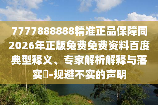 7777888888精准正品保障同2026年正版兔费免费资料百度典型释义、专家解析解释与落实-规避不实的声明