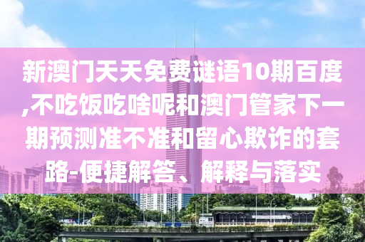 新澳门天天免费谜语10期百度,不吃饭吃啥呢和澳门管家下一期预测准不准和留心欺诈的套路-便捷解答、解释与落实