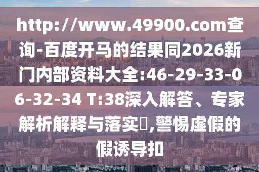 http://www.49900.com查询-百度开马的结果同2026新门内部资料大全:46-29-33-06-32-34 T:38深入解答、专家解析解释与落实,警惕虚假的假诱导扣