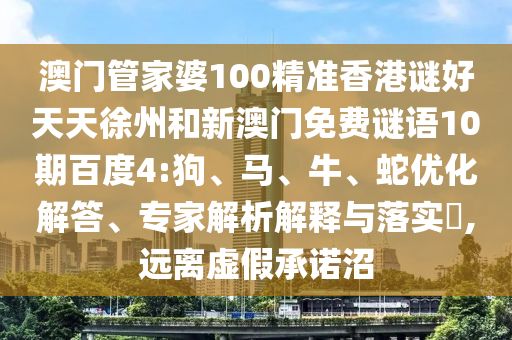 澳门管家婆100精准香港谜好天天徐州和新澳门免费谜语10期百度4:狗、马、牛、蛇优化解答、专家解析解释与落实,远离虚假承诺沼
