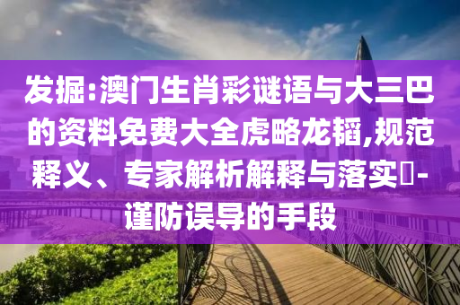 发掘:澳门生肖彩谜语与大三巴的资料免费大全虎略龙韬,规范释义、专家解析解释与落实​-谨防误导的手段